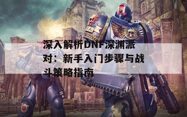 深入解析DNF深渊派对：新手入门步骤与战斗策略指南