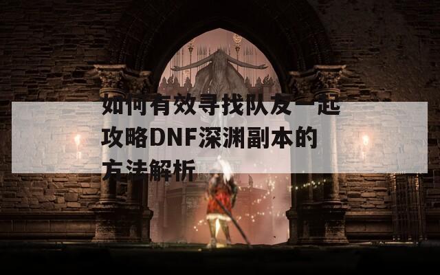 如何有效寻找队友一起攻略DNF深渊副本的方法解析