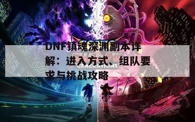 DNF镇魂深渊副本详解：进入方式、组队要求与挑战攻略