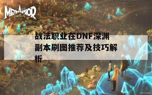 战法职业在DNF深渊副本刷图推荐及技巧解析