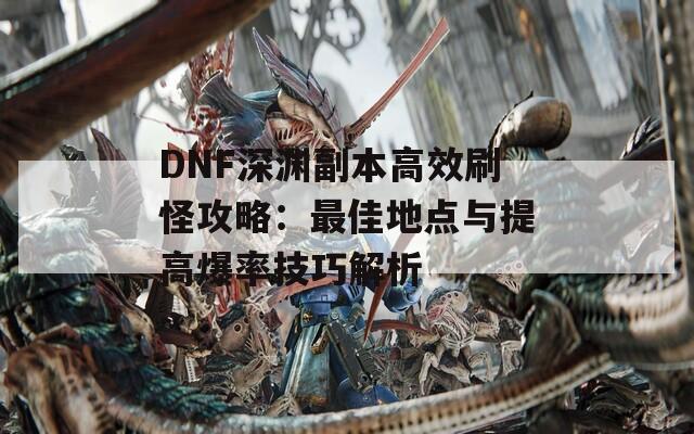 DNF深渊副本高效刷怪攻略：最佳地点与提高爆率技巧解析