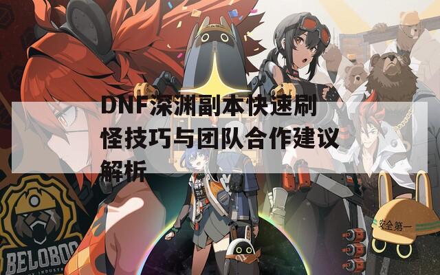 DNF深渊副本快速刷怪技巧与团队合作建议解析