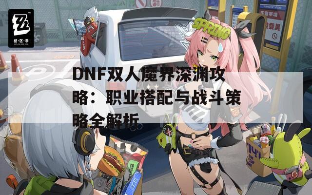 DNF双人魔界深渊攻略：职业搭配与战斗策略全解析