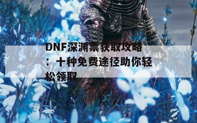 DNF深渊票获取攻略：十种免费途径助你轻松领取