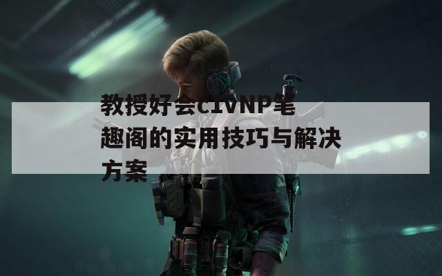 教授好会c1vNP笔趣阁的实用技巧与解决方案