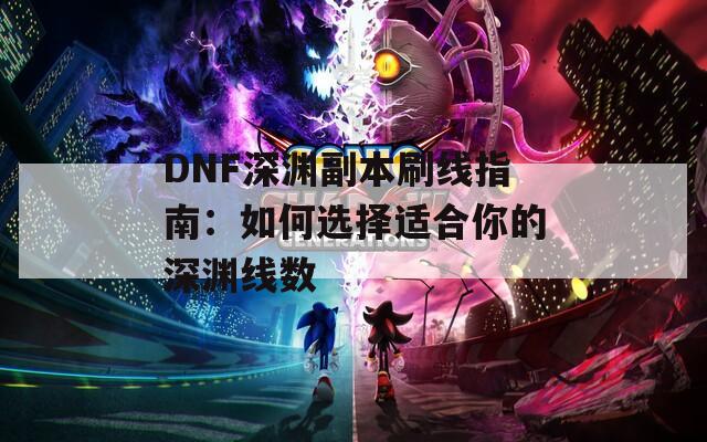 DNF深渊副本刷线指南：如何选择适合你的深渊线数