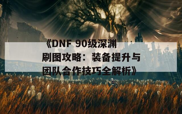 《DNF 90级深渊刷图攻略：装备提升与团队合作技巧全解析》