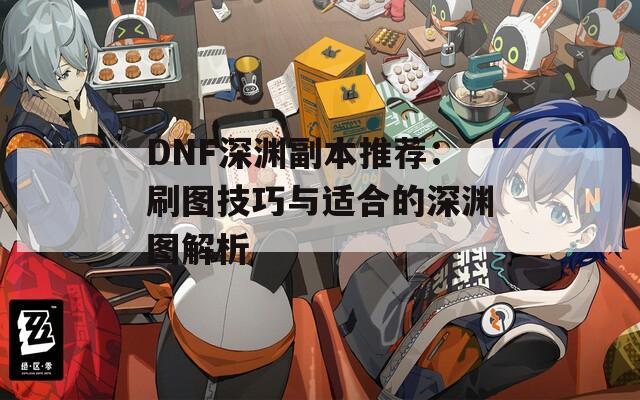 DNF深渊副本推荐：刷图技巧与适合的深渊图解析