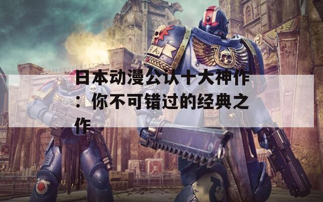 日本动漫公认十大神作：你不可错过的经典之作