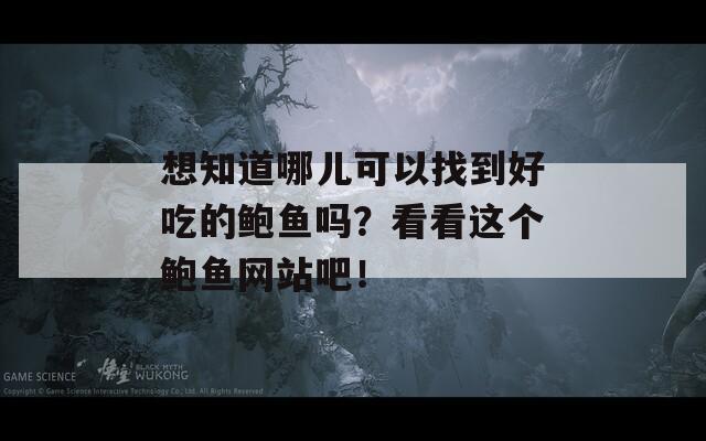 想知道哪儿可以找到好吃的鲍鱼吗？看看这个鲍鱼网站吧！