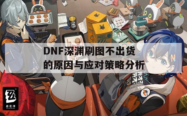 DNF深渊刷图不出货的原因与应对策略分析