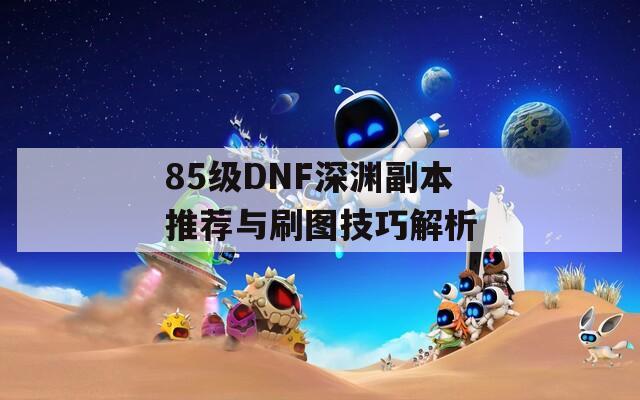 85级DNF深渊副本推荐与刷图技巧解析