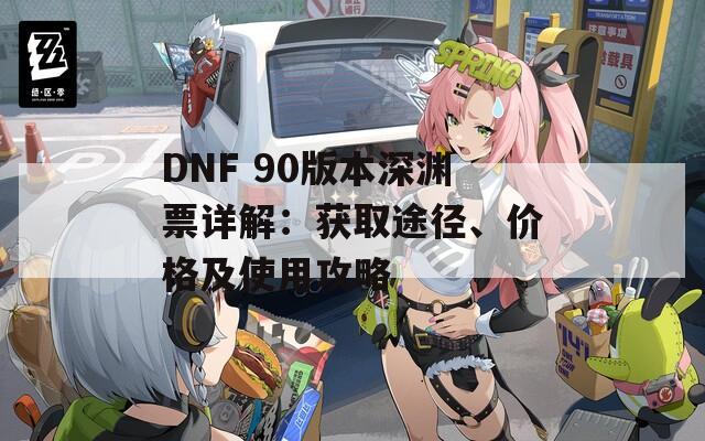 DNF 90版本深渊票详解：获取途径、价格及使用攻略