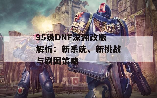 95级DNF深渊改版解析：新系统、新挑战与刷图策略