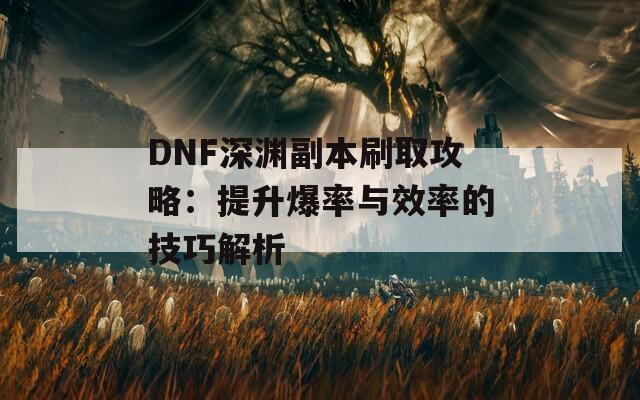 DNF深渊副本刷取攻略：提升爆率与效率的技巧解析