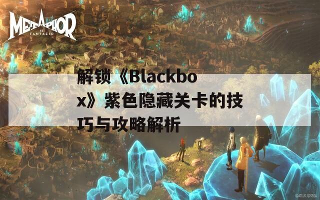 解锁《Blackbox》紫色隐藏关卡的技巧与攻略解析