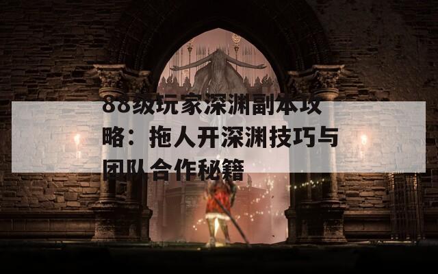 88级玩家深渊副本攻略：拖人开深渊技巧与团队合作秘籍