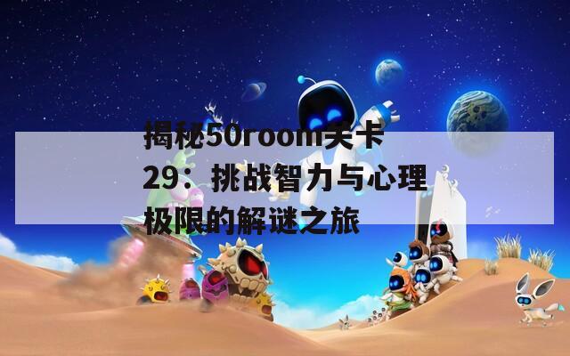 揭秘50room关卡29：挑战智力与心理极限的解谜之旅