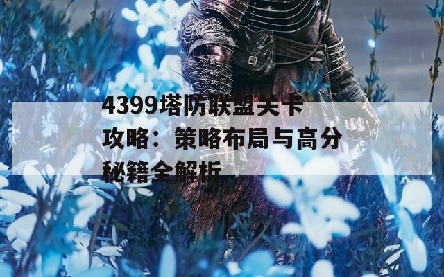 4399塔防联盟关卡攻略：策略布局与高分秘籍全解析