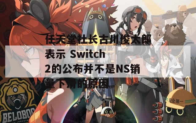 任天堂社长古川俊太郎表示 Switch 2的公布并不是NS销量下滑的原因