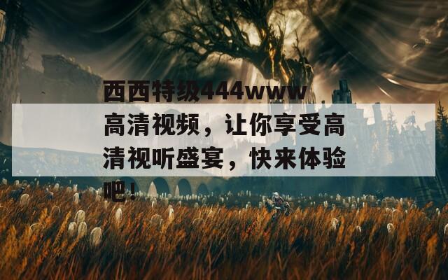 西西特级444www高清视频，让你享受高清视听盛宴，快来体验吧！