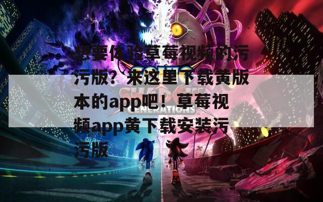 想要体验草莓视频的污污版？来这里下载黄版本的app吧！草莓视频app黄下载安装污污版