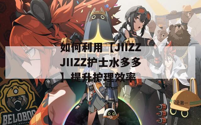 如何利用【JIIZZJIIZZ护士水多多】提升护理效率