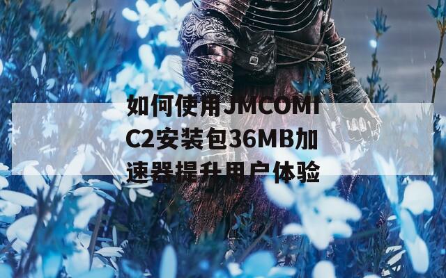 如何使用JMCOMIC2安装包36MB加速器提升用户体验