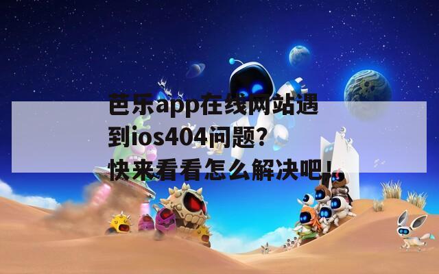 芭乐app在线网站遇到ios404问题？快来看看怎么解决吧！