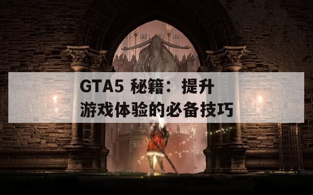 GTA5 秘籍：提升游戏体验的必备技巧