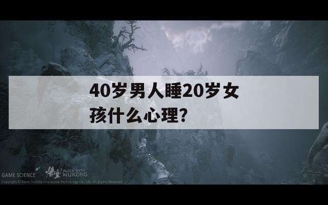 40岁男人睡20岁女孩什么心理？