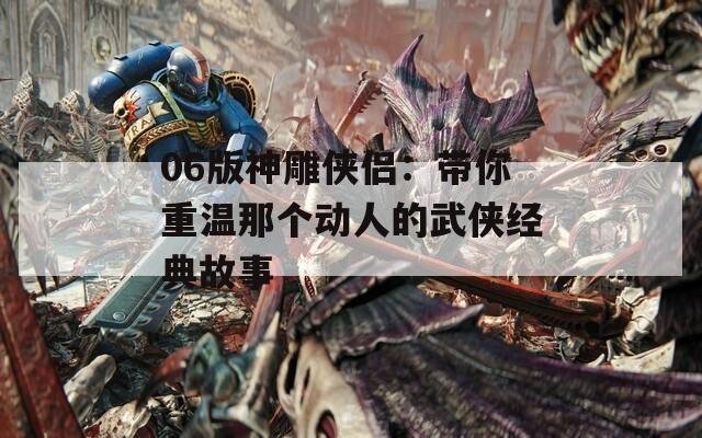 06版神雕侠侣：带你重温那个动人的武侠经典故事