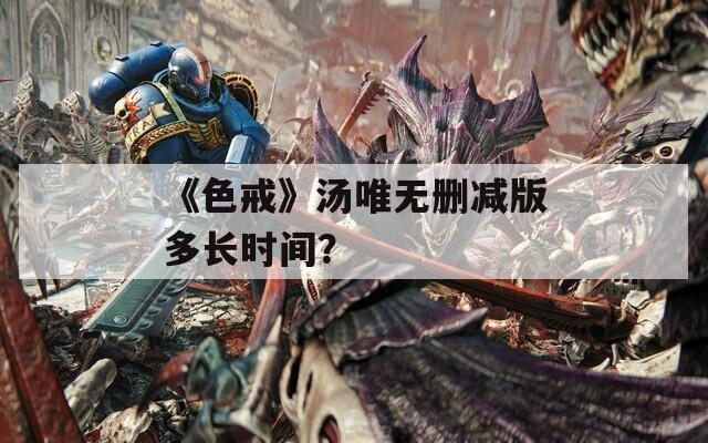 《色戒》汤唯无删减版多长时间？