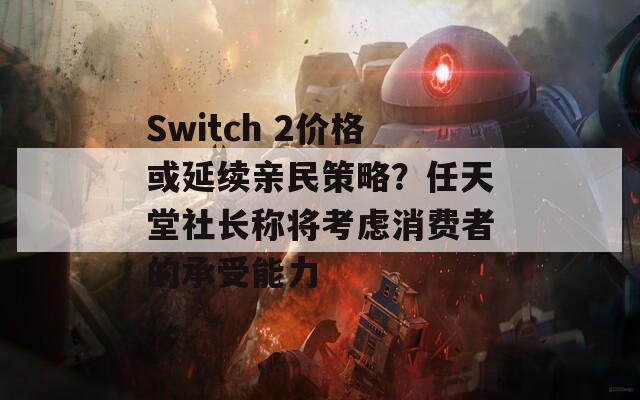 Switch 2价格或延续亲民策略？任天堂社长称将考虑消费者的承受能力