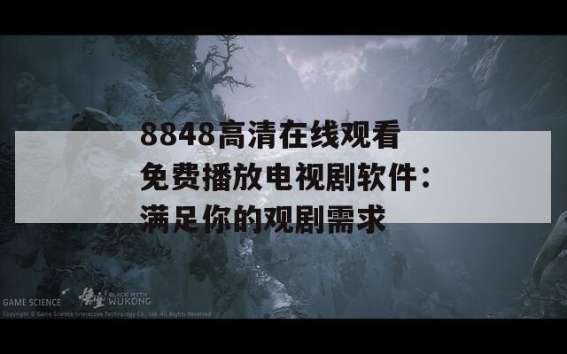 8848高清在线观看免费播放电视剧软件：满足你的观剧需求