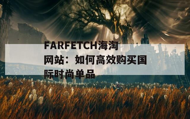 FARFETCH海淘网站：如何高效购买国际时尚单品