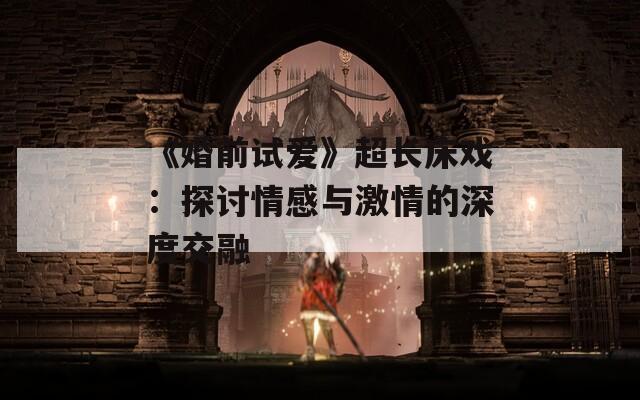 《婚前试爱》超长床戏：探讨情感与激情的深度交融