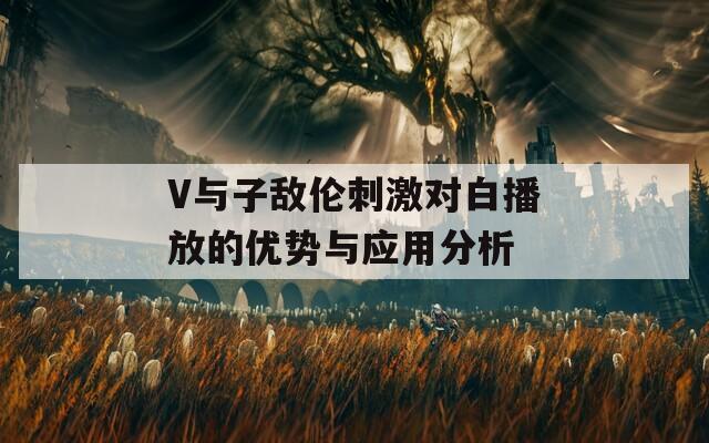 V与子敌伦刺激对白播放的优势与应用分析