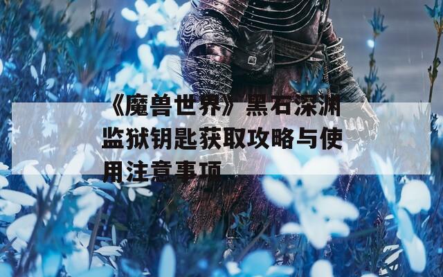 《魔兽世界》黑石深渊监狱钥匙获取攻略与使用注意事项