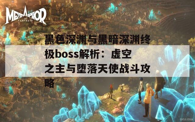 黑色深渊与黑暗深渊终极boss解析：虚空之主与堕落天使战斗攻略