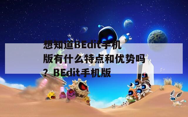 想知道BEdit手机版有什么特点和优势吗？BEdit手机版