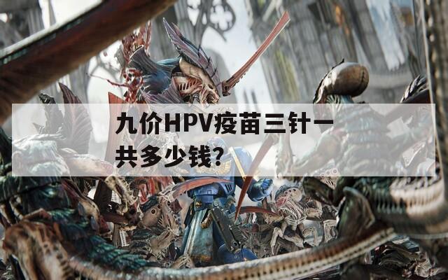 九价HPV疫苗三针一共多少钱？