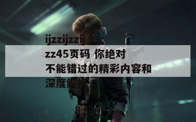 ijzzijzzijzz45页码 你绝对不能错过的精彩内容和深度解析