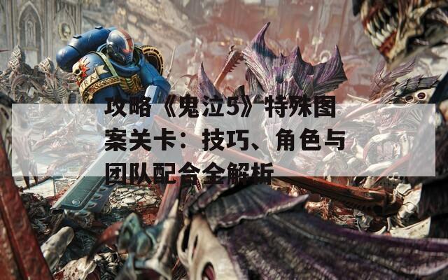 攻略《鬼泣5》特殊图案关卡：技巧、角色与团队配合全解析