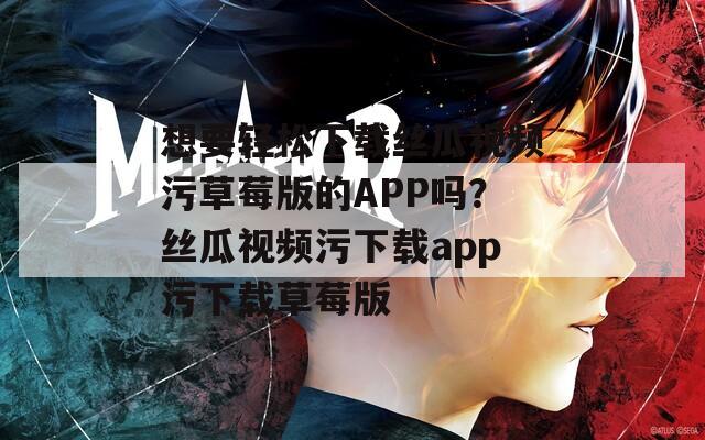 想要轻松下载丝瓜视频污草莓版的APP吗？丝瓜视频污下载app污下载草莓版