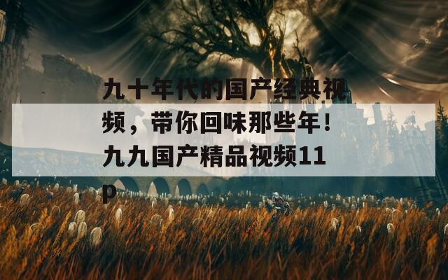 九十年代的国产经典视频，带你回味那些年！九九国产精品视频11p