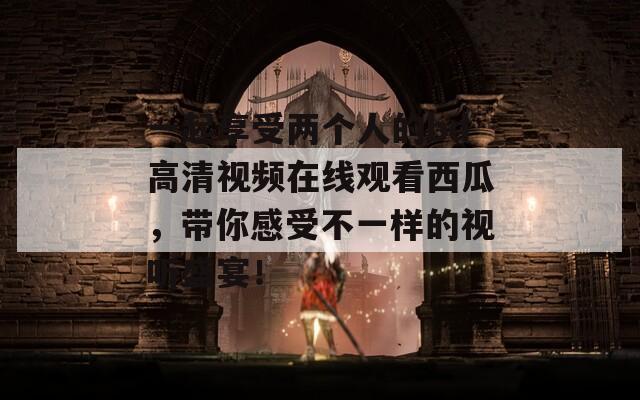 一起享受两个人的bd高清视频在线观看西瓜，带你感受不一样的视听盛宴！