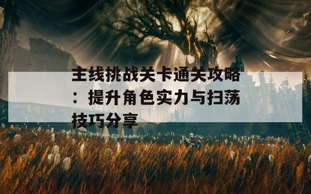 主线挑战关卡通关攻略：提升角色实力与扫荡技巧分享