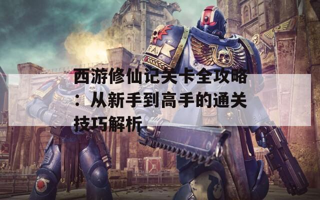 西游修仙记关卡全攻略：从新手到高手的通关技巧解析