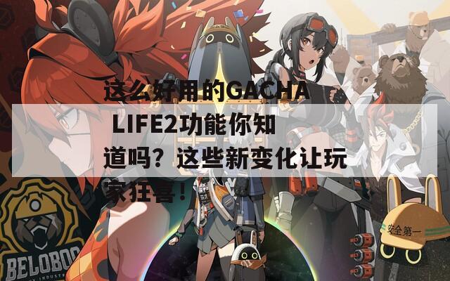 这么好用的GACHA LIFE2功能你知道吗？这些新变化让玩家狂喜！